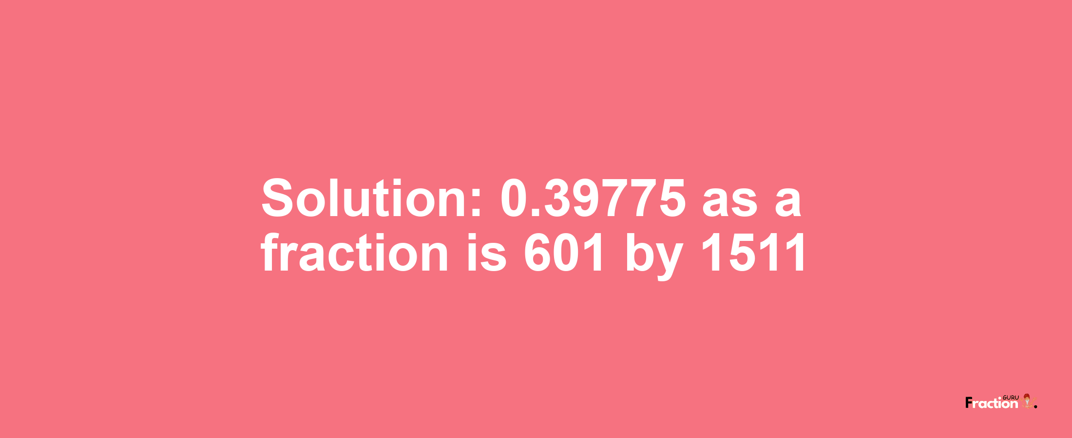 Solution:0.39775 as a fraction is 601/1511